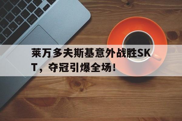 开云体育官网-莱万多夫斯基意外战胜SKT，夺冠引爆全场！的简单介绍
